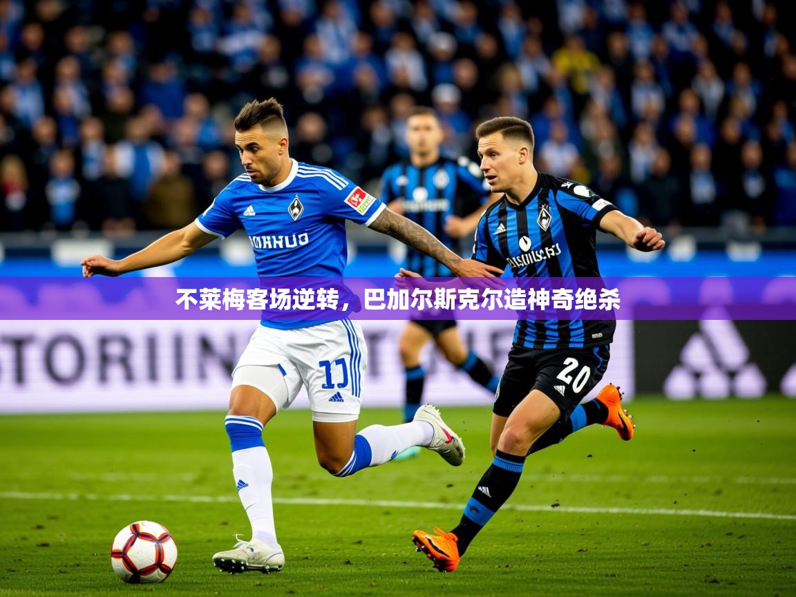 2025开云体育app下载不莱梅客场逆转,巴加尔斯克尔造神奇绝杀 第2张