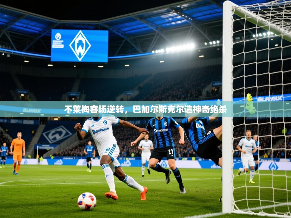 2025开云体育app下载不莱梅客场逆转,巴加尔斯克尔造神奇绝杀 第3张