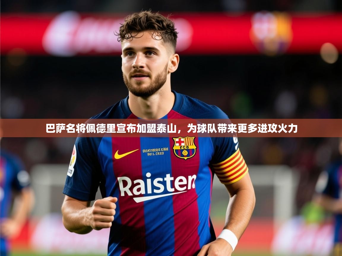 2025开云体育入口注册巴萨名将佩德里宣布加盟泰山,为球队带来更多进攻火力 第2张