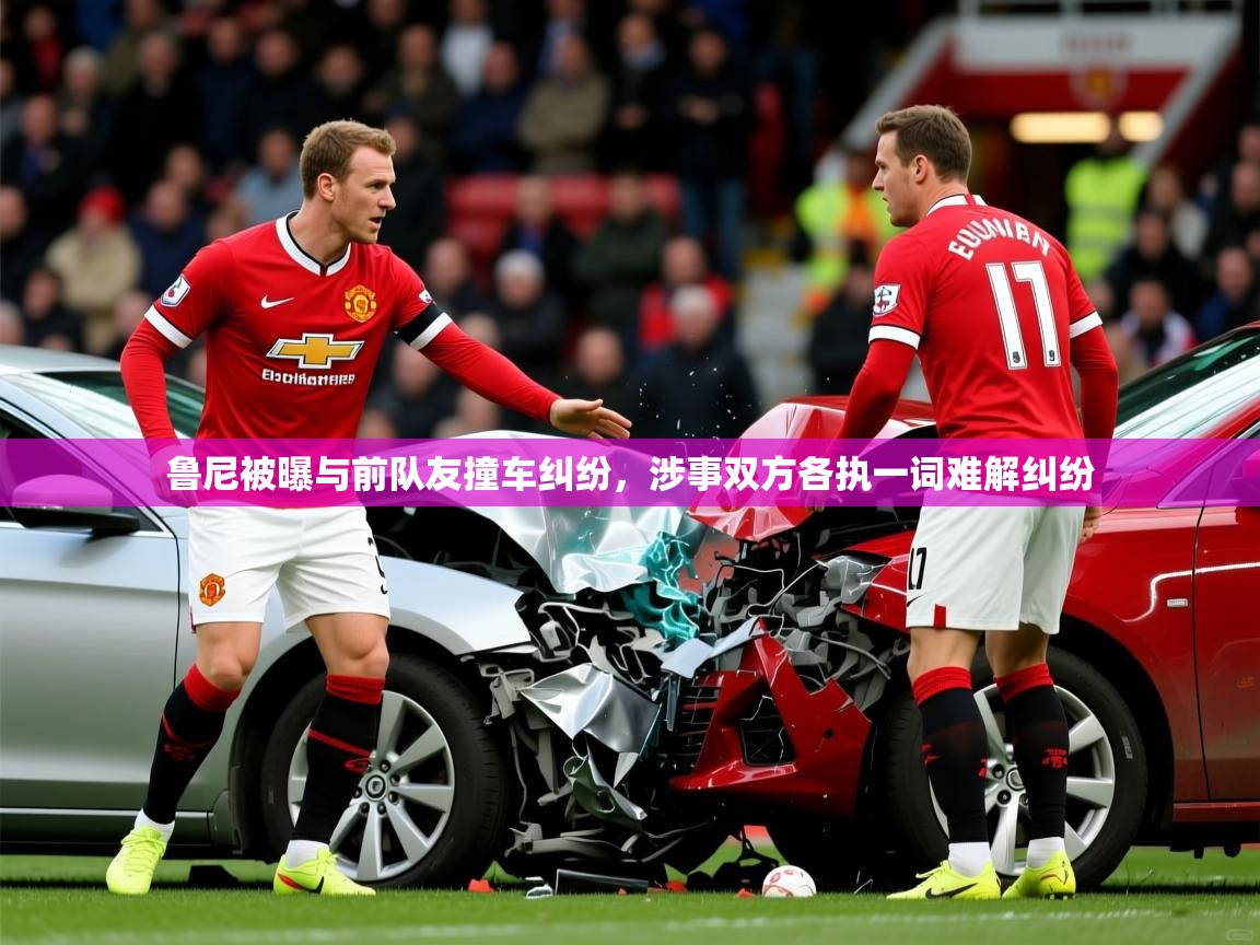 2025云开体育app网页版入口鲁尼被曝与前队友撞车纠纷,涉事双方各执一词难解纠纷 第3张