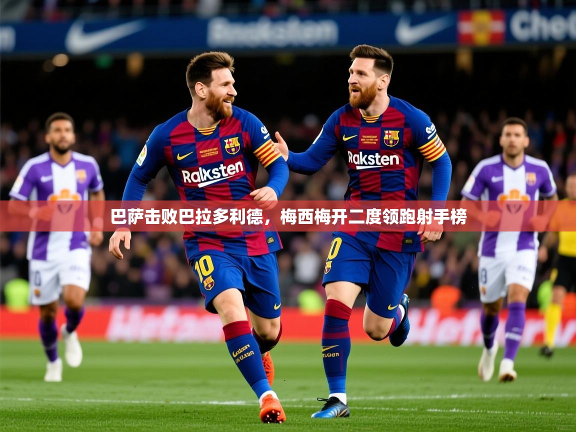 2025kaiyun体育入口巴萨击败巴拉多利德,梅西梅开二度领跑射手榜 第2张