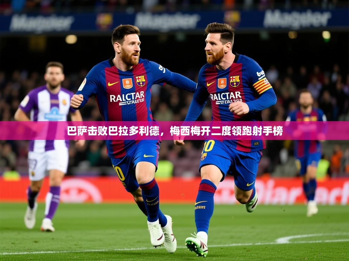2025kaiyun体育入口巴萨击败巴拉多利德,梅西梅开二度领跑射手榜 第4张
