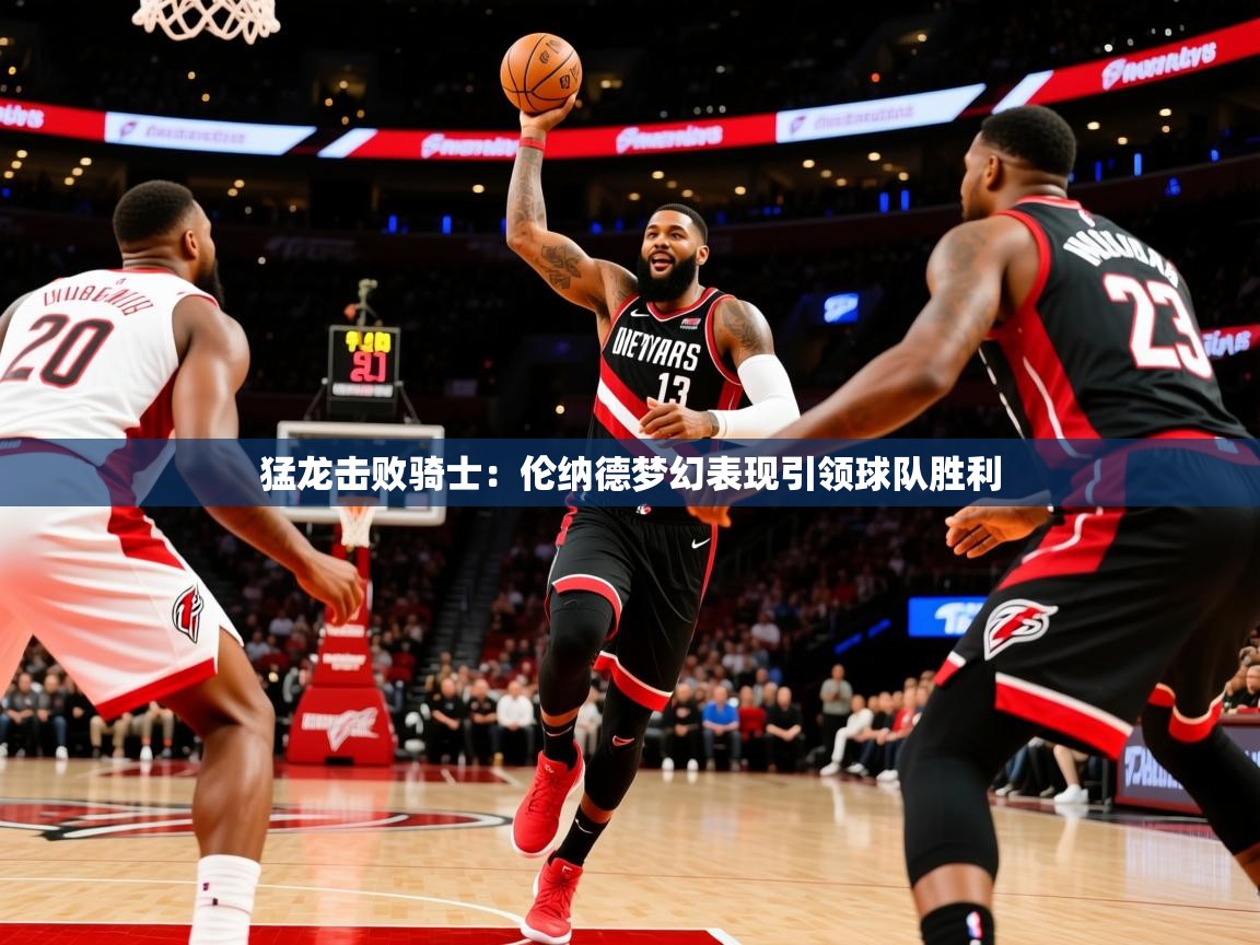 2025开云体育在线猛龙击败骑士:伦纳德梦幻表现引领球队胜利 第2张