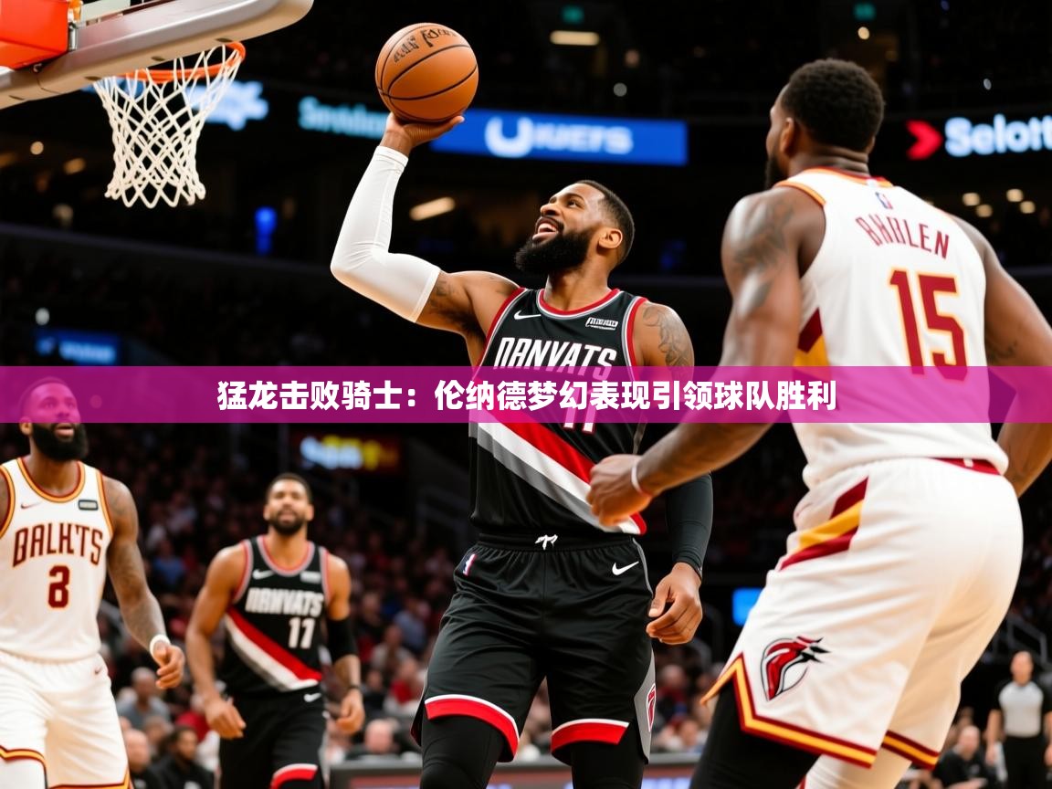 2025开云体育在线猛龙击败骑士:伦纳德梦幻表现引领球队胜利 第3张