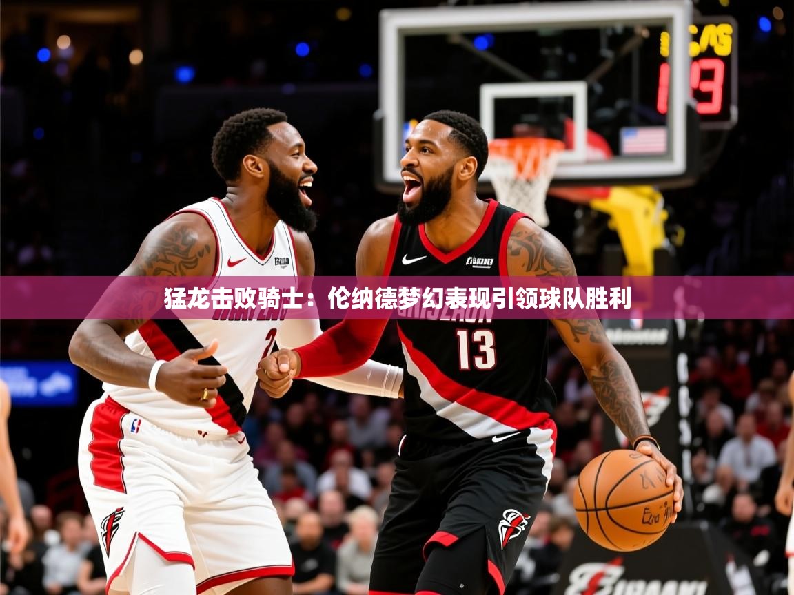 2025开云体育在线猛龙击败骑士:伦纳德梦幻表现引领球队胜利 第4张