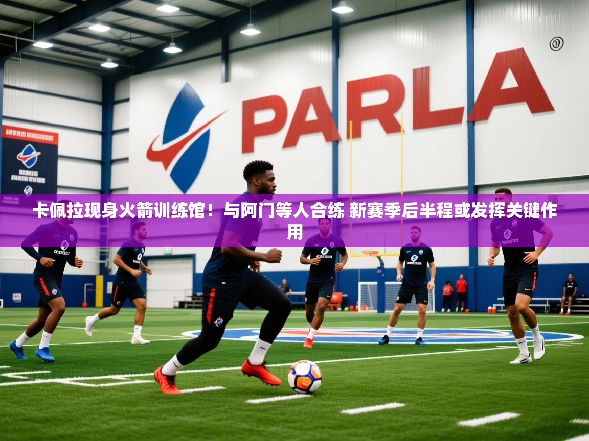 2025开云体育app评价卡佩拉现身火箭训练馆！与阿门等人合练 新赛季后半程或发挥关键作用  第4张