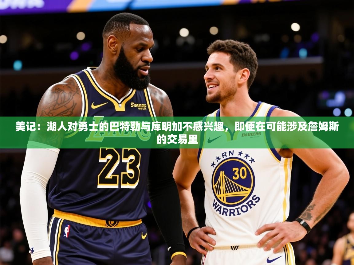 2025开云体育入口网址美记:湖人对勇士的巴特勒与库明加不感兴趣,即便在可能涉及詹姆斯的交易里 第3张