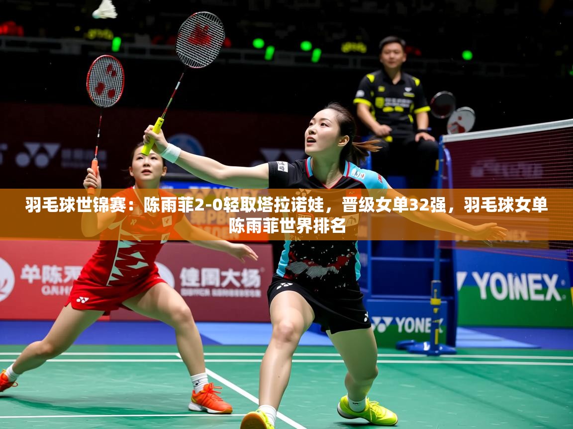 2025开云体育在线下载羽毛球世锦赛:陈雨菲2-0轻取塔拉诺娃,晋级女单32强,羽毛球女单陈雨菲世界排名 第1张
