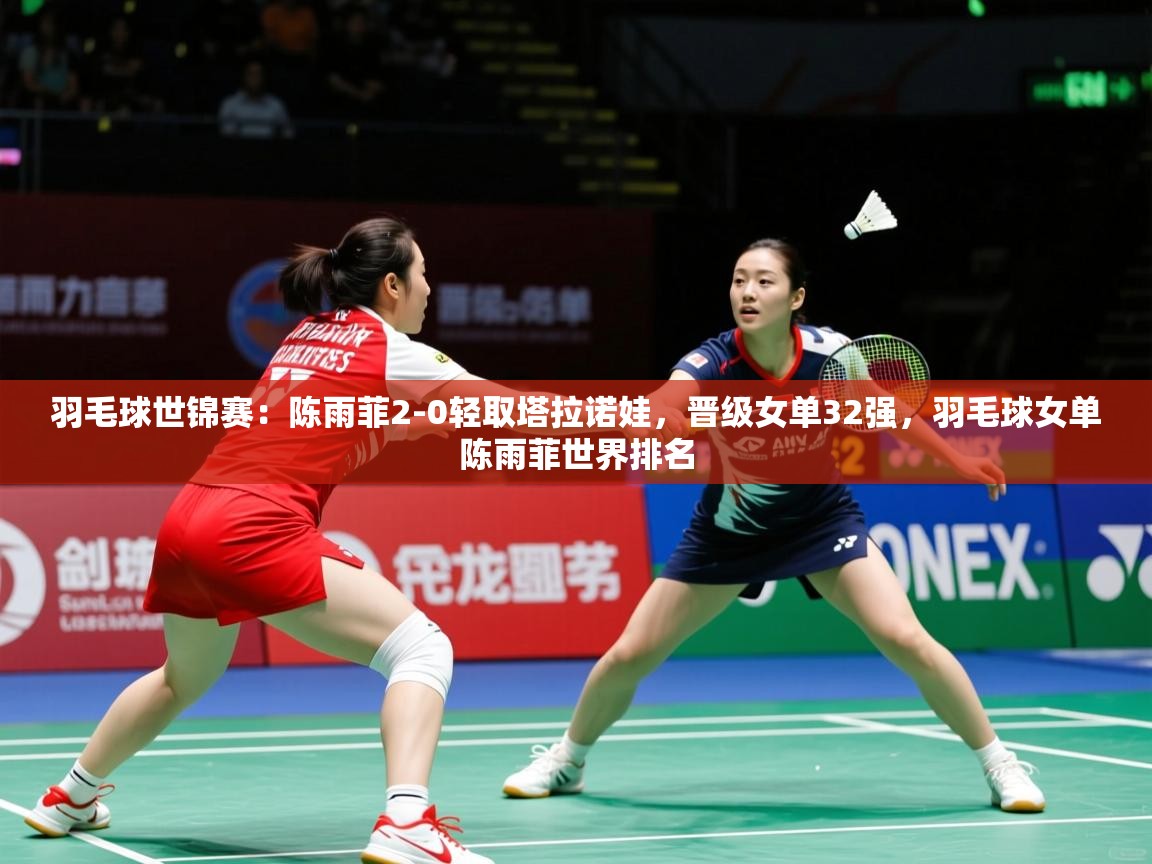 2025开云体育在线下载羽毛球世锦赛:陈雨菲2-0轻取塔拉诺娃,晋级女单32强,羽毛球女单陈雨菲世界排名 第2张