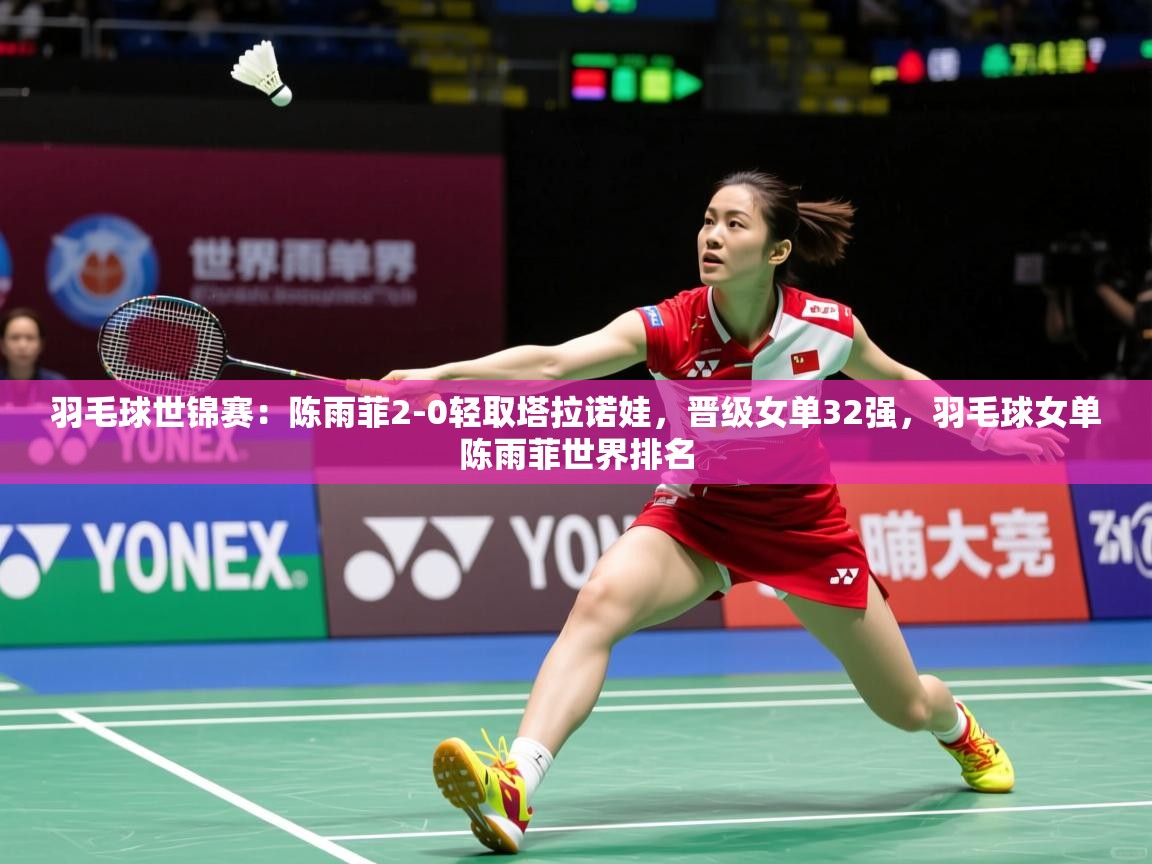 2025开云体育在线下载羽毛球世锦赛:陈雨菲2-0轻取塔拉诺娃,晋级女单32强,羽毛球女单陈雨菲世界排名 第3张