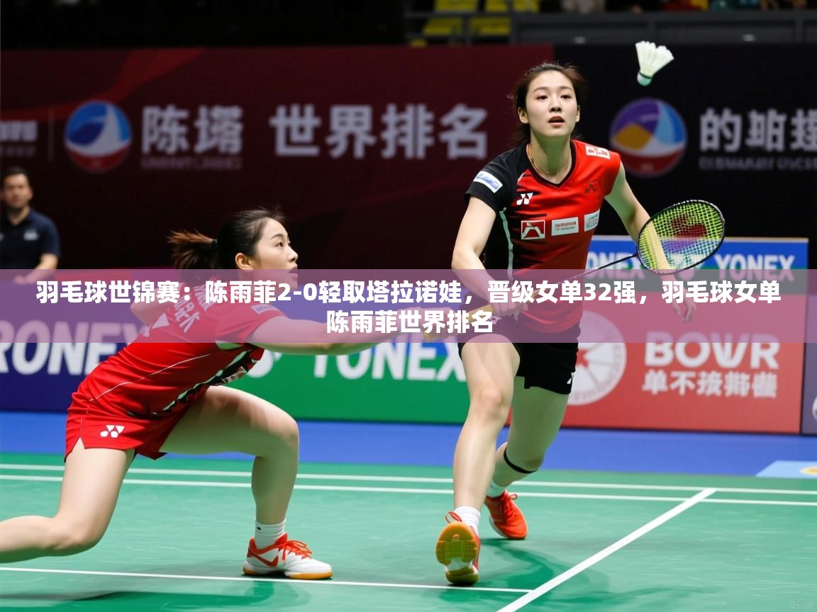 2025开云体育在线下载羽毛球世锦赛:陈雨菲2-0轻取塔拉诺娃,晋级女单32强,羽毛球女单陈雨菲世界排名 第4张
