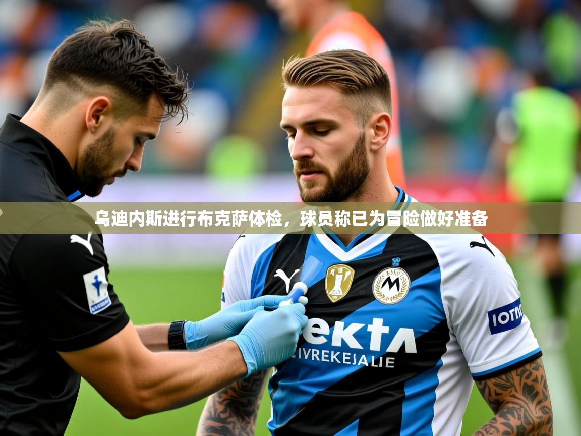 2025开云体育app评价乌迪内斯进行布克萨体检，球员称已为冒险做好准备  第2张
