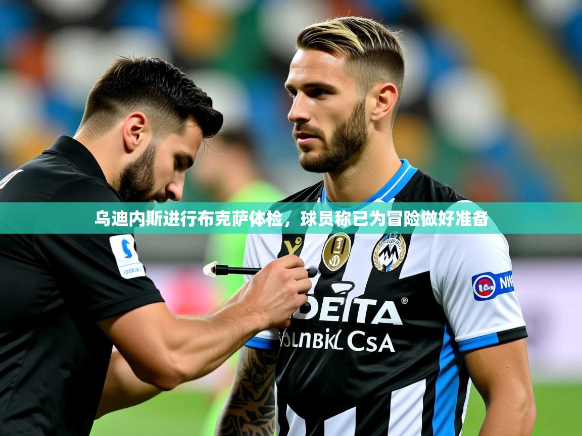 2025开云体育app评价乌迪内斯进行布克萨体检，球员称已为冒险做好准备  第4张