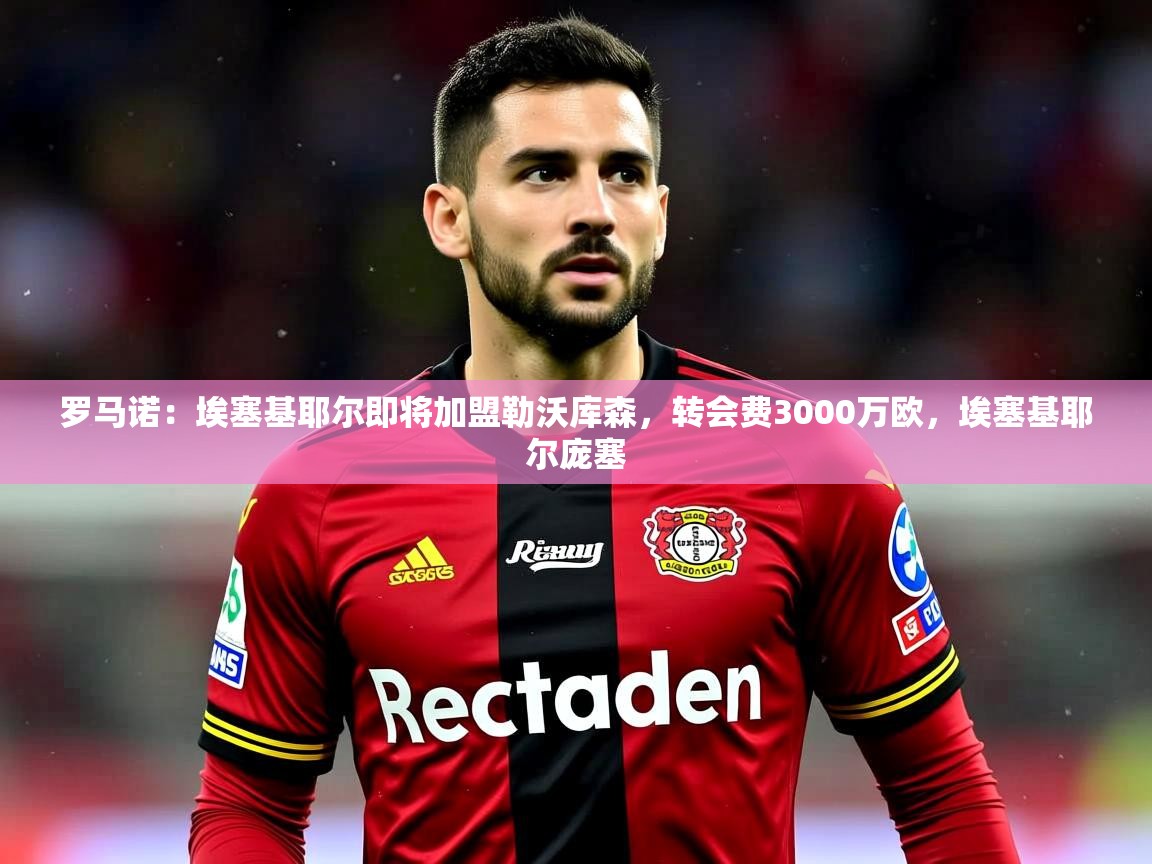 2025开云体育app登录入口罗马诺:埃塞基耶尔即将加盟勒沃库森,转会费3000万欧,埃塞基耶尔庞塞 第1张