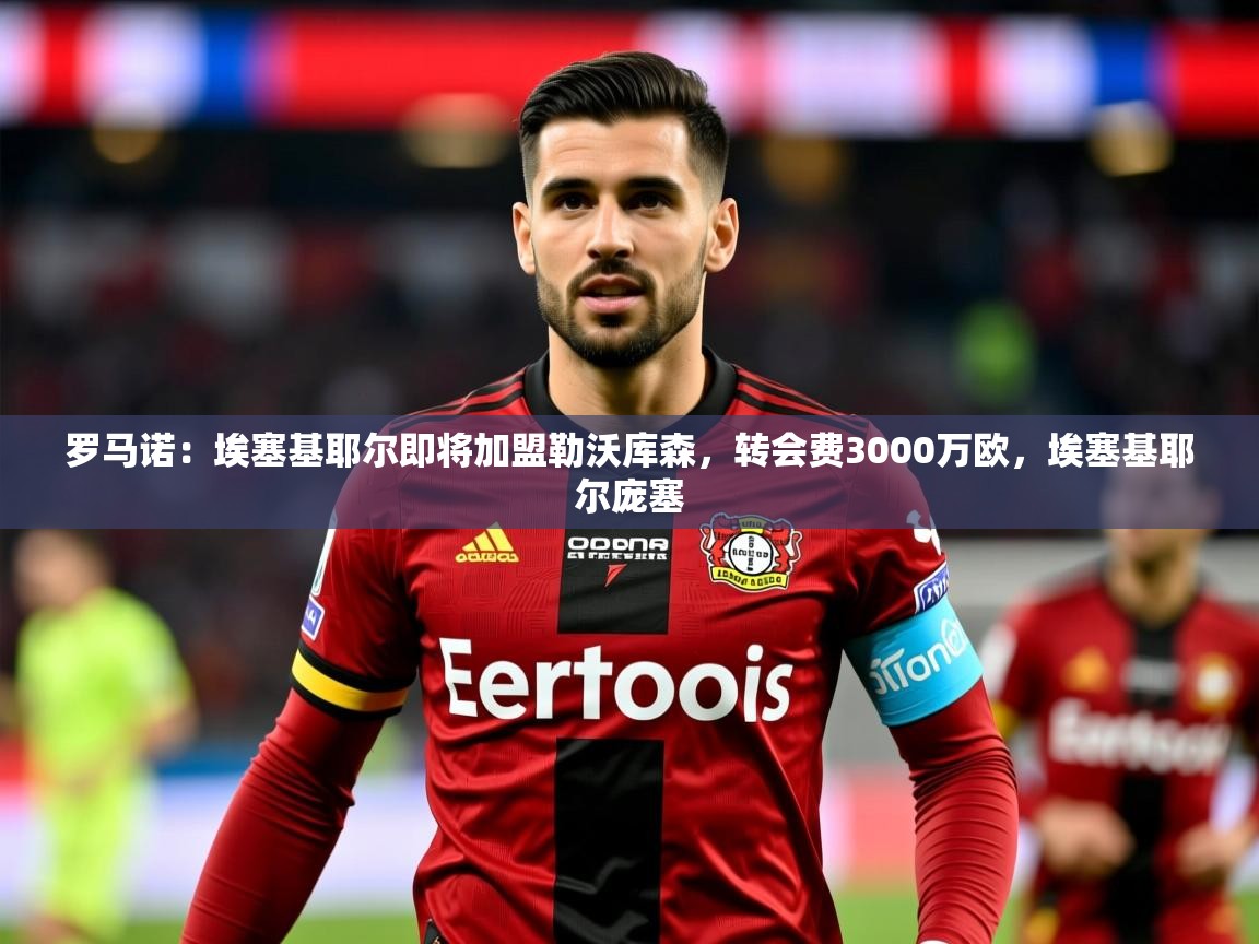 2025开云体育app登录入口罗马诺:埃塞基耶尔即将加盟勒沃库森,转会费3000万欧,埃塞基耶尔庞塞 第2张