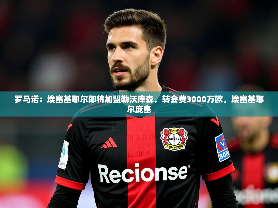 2025开云体育app登录入口罗马诺:埃塞基耶尔即将加盟勒沃库森,转会费3000万欧,埃塞基耶尔庞塞 第4张