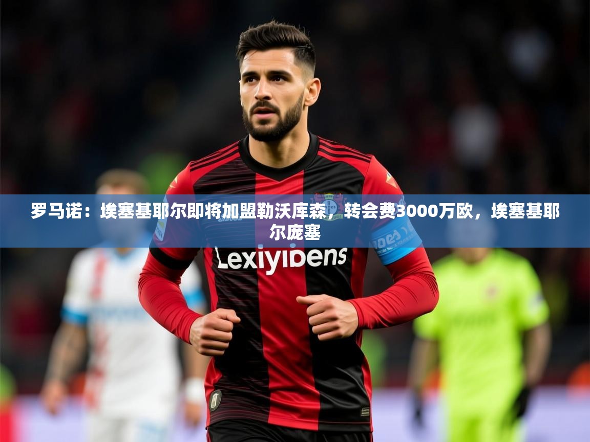 2025开云体育app登录入口罗马诺:埃塞基耶尔即将加盟勒沃库森,转会费3000万欧,埃塞基耶尔庞塞 第3张