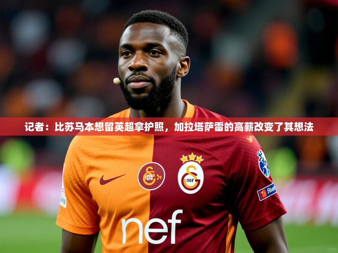 2025开云体育app投诉记者:比苏马本想留英超拿护照,加拉塔萨雷的高薪改变了其想法 第3张