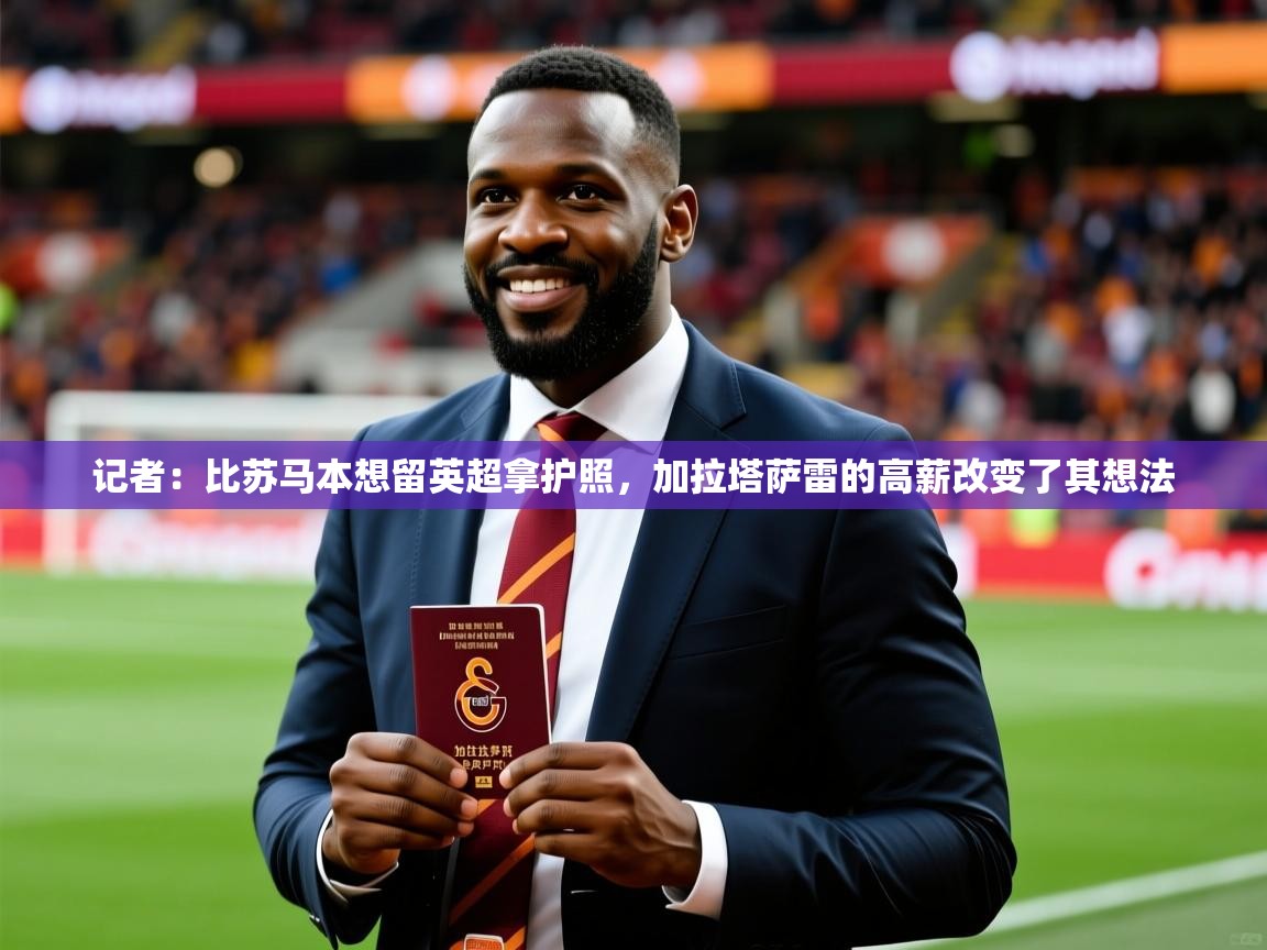 2025开云体育app投诉记者:比苏马本想留英超拿护照,加拉塔萨雷的高薪改变了其想法 第4张