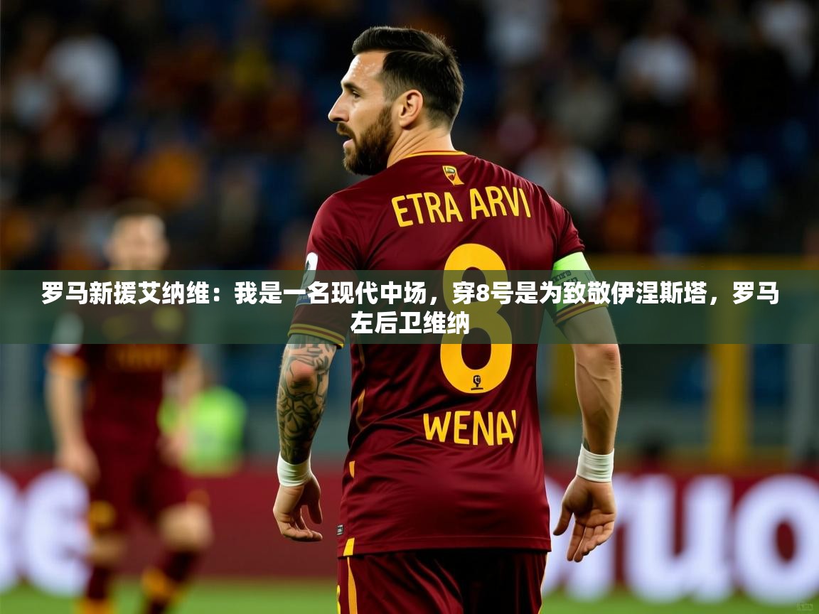 2025开云体育app官网入口罗马新援艾纳维:我是一名现代中场,穿8号是为致敬伊涅斯塔,罗马左后卫维纳 第2张