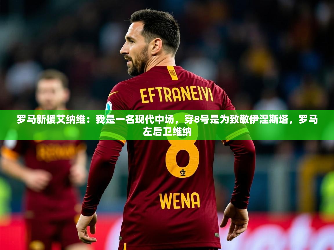 2025开云体育app官网入口罗马新援艾纳维:我是一名现代中场,穿8号是为致敬伊涅斯塔,罗马左后卫维纳 第3张