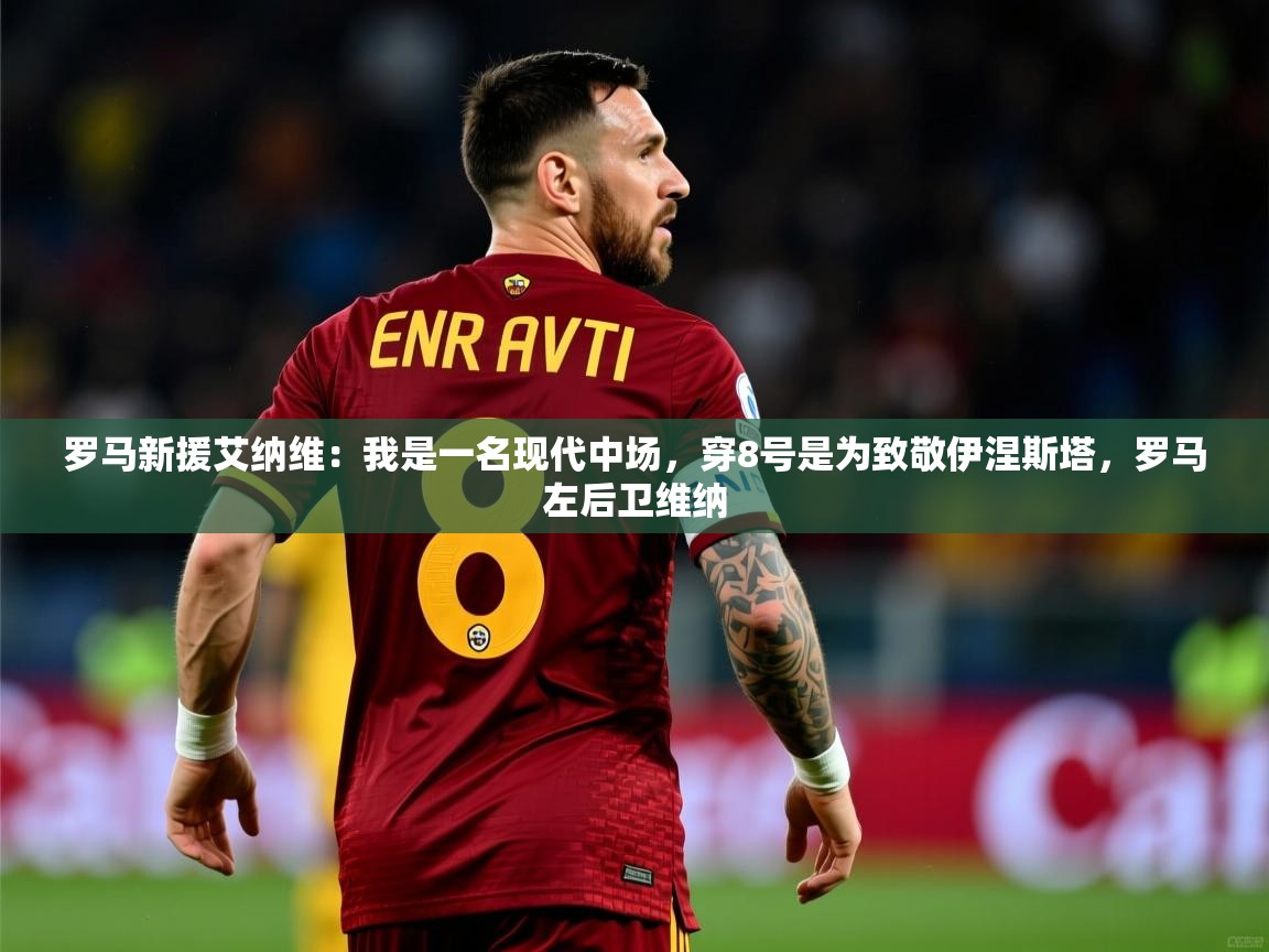 2025开云体育app官网入口罗马新援艾纳维:我是一名现代中场,穿8号是为致敬伊涅斯塔,罗马左后卫维纳 第4张