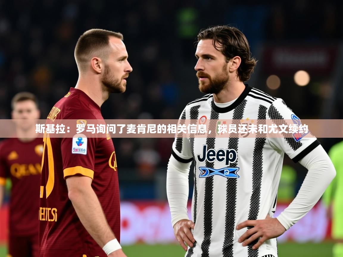 2025云开体育app官网入口网页版斯基拉：罗马询问了麦肯尼的相关信息，球员还未和尤文续约  第1张