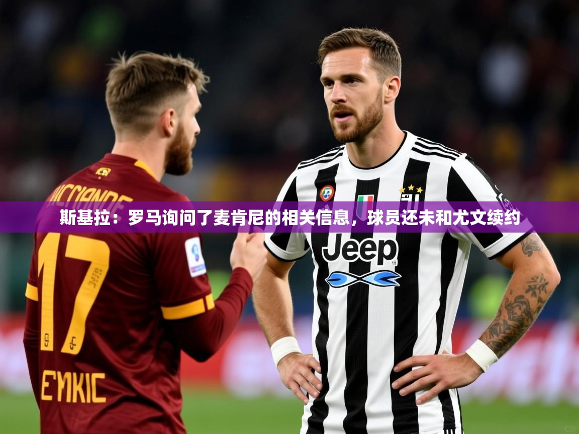2025云开体育app官网入口网页版斯基拉：罗马询问了麦肯尼的相关信息，球员还未和尤文续约  第2张