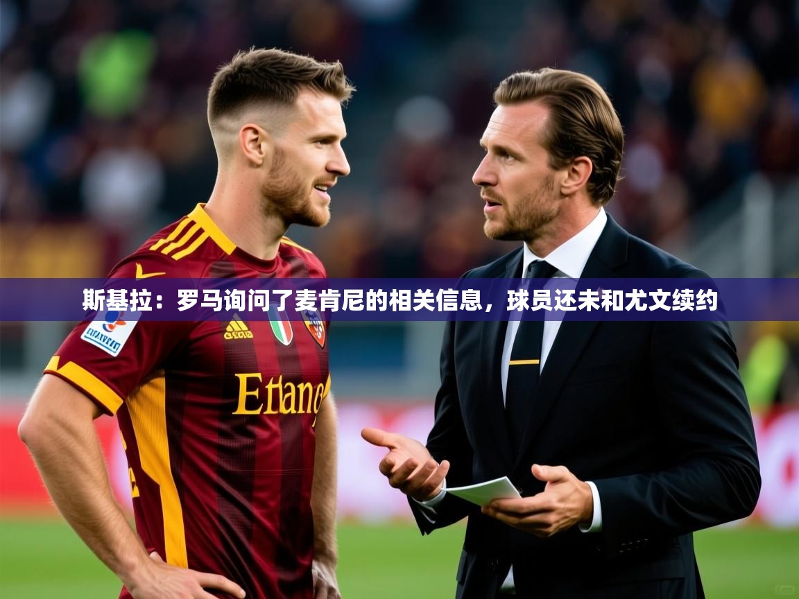 2025云开体育app官网入口网页版斯基拉：罗马询问了麦肯尼的相关信息，球员还未和尤文续约  第4张