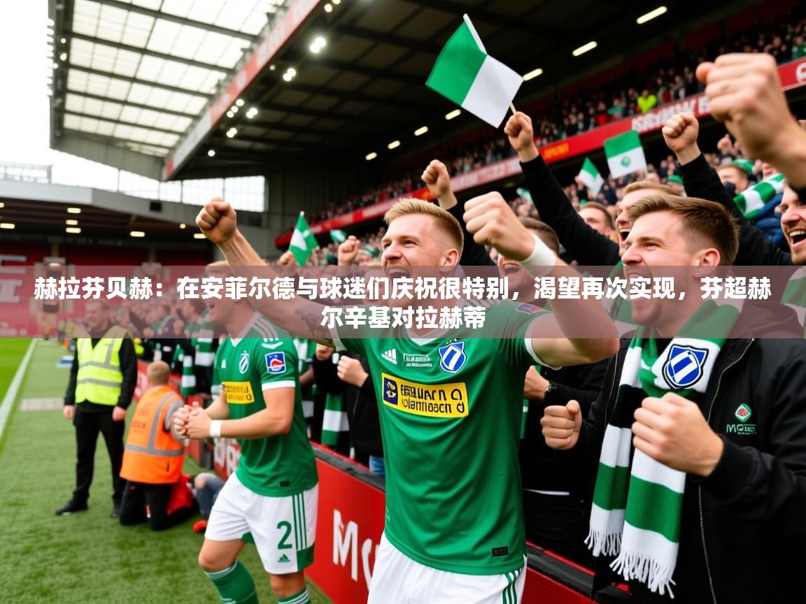 2025开云体育在线登录赫拉芬贝赫:在安菲尔德与球迷们庆祝很特别,渴望再次实现,芬超赫尔辛基对拉赫蒂 第1张
