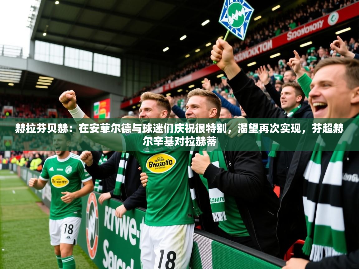 2025开云体育在线登录赫拉芬贝赫:在安菲尔德与球迷们庆祝很特别,渴望再次实现,芬超赫尔辛基对拉赫蒂 第2张