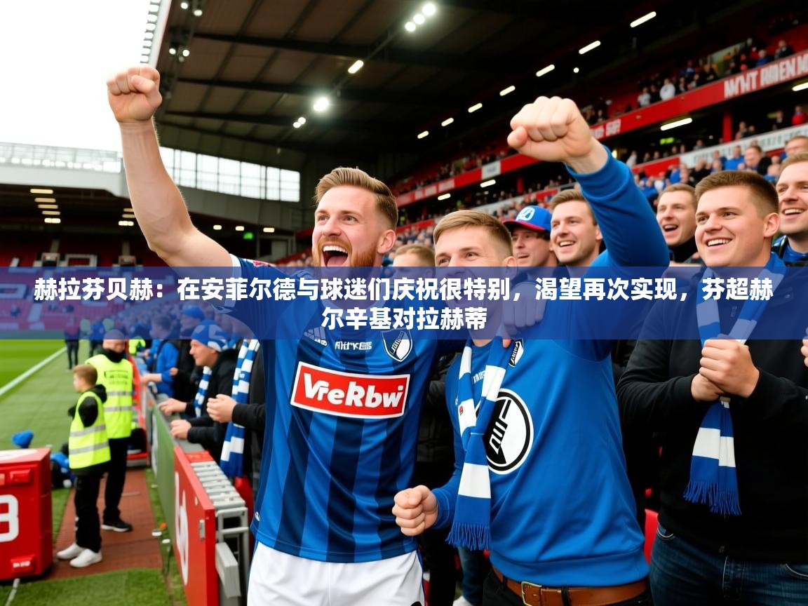 2025开云体育在线登录赫拉芬贝赫:在安菲尔德与球迷们庆祝很特别,渴望再次实现,芬超赫尔辛基对拉赫蒂 第3张