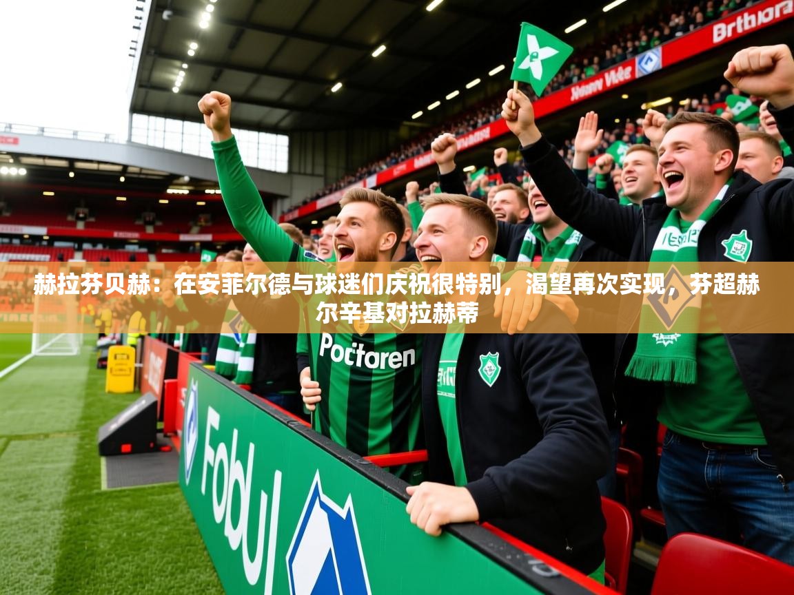 2025开云体育在线登录赫拉芬贝赫:在安菲尔德与球迷们庆祝很特别,渴望再次实现,芬超赫尔辛基对拉赫蒂 第4张