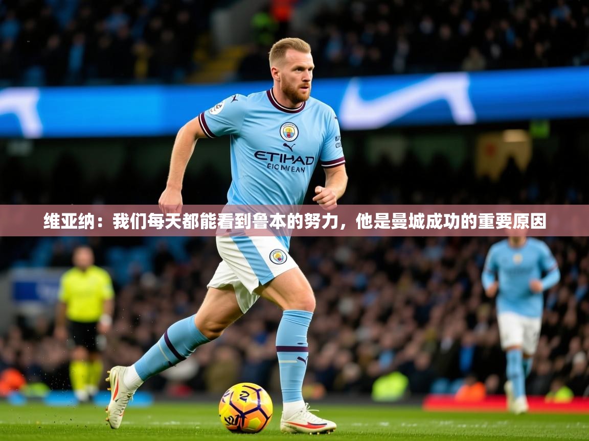 2025开云体育app下载维亚纳:我们每天都能看到鲁本的努力,他是曼城成功的重要原因 第1张