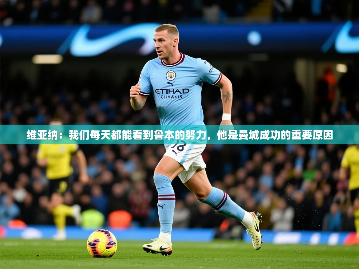 2025开云体育app下载维亚纳:我们每天都能看到鲁本的努力,他是曼城成功的重要原因 第2张