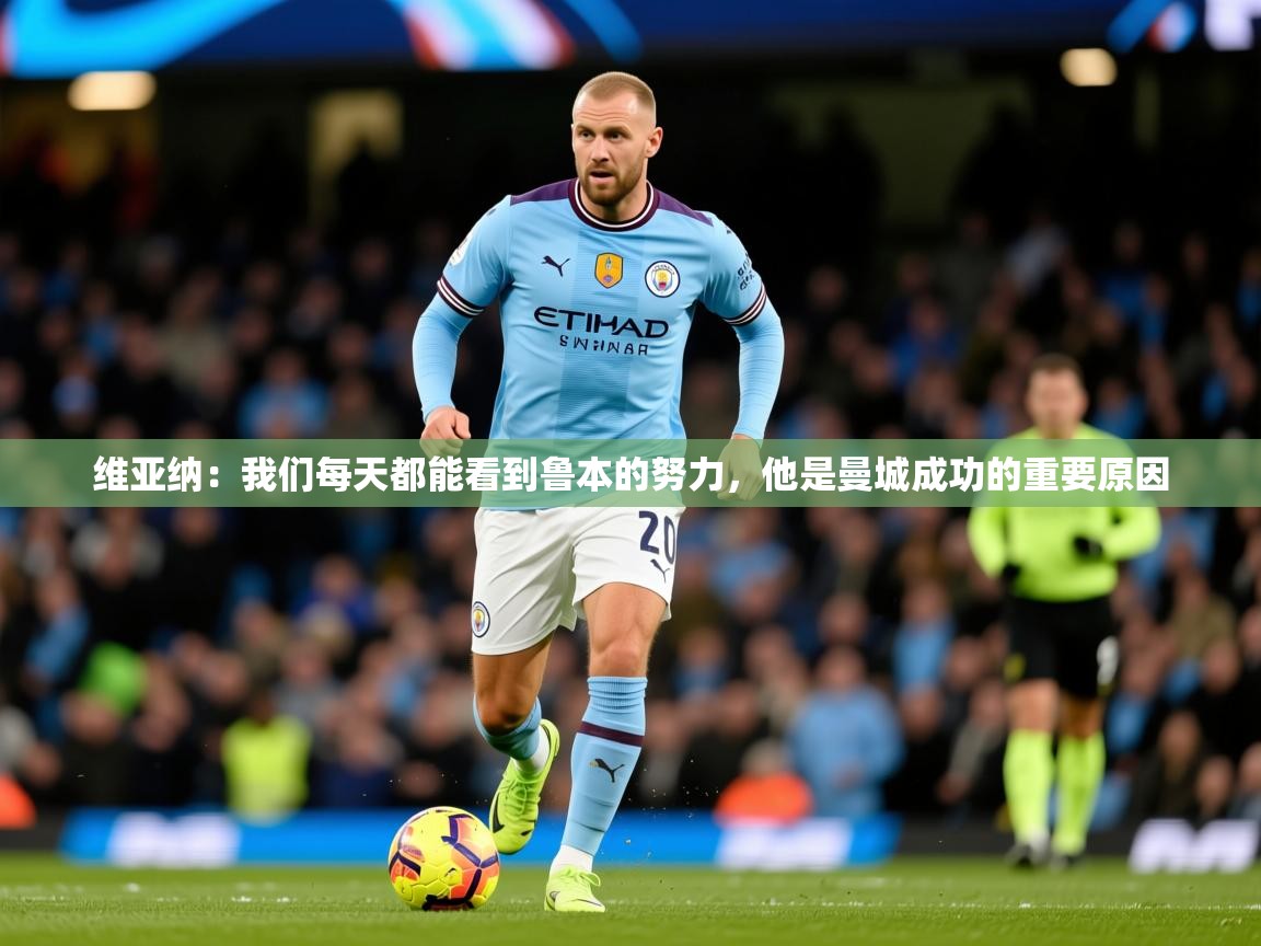 2025开云体育app下载维亚纳:我们每天都能看到鲁本的努力,他是曼城成功的重要原因 第4张