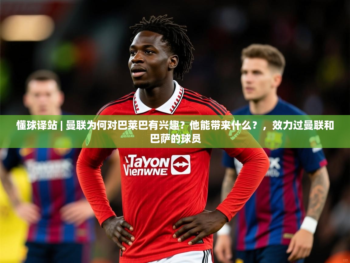 2025开云体育入口平台懂球译站 | 曼联为何对巴莱巴有兴趣?他能带来什么?,效力过曼联和巴萨的球员 第1张