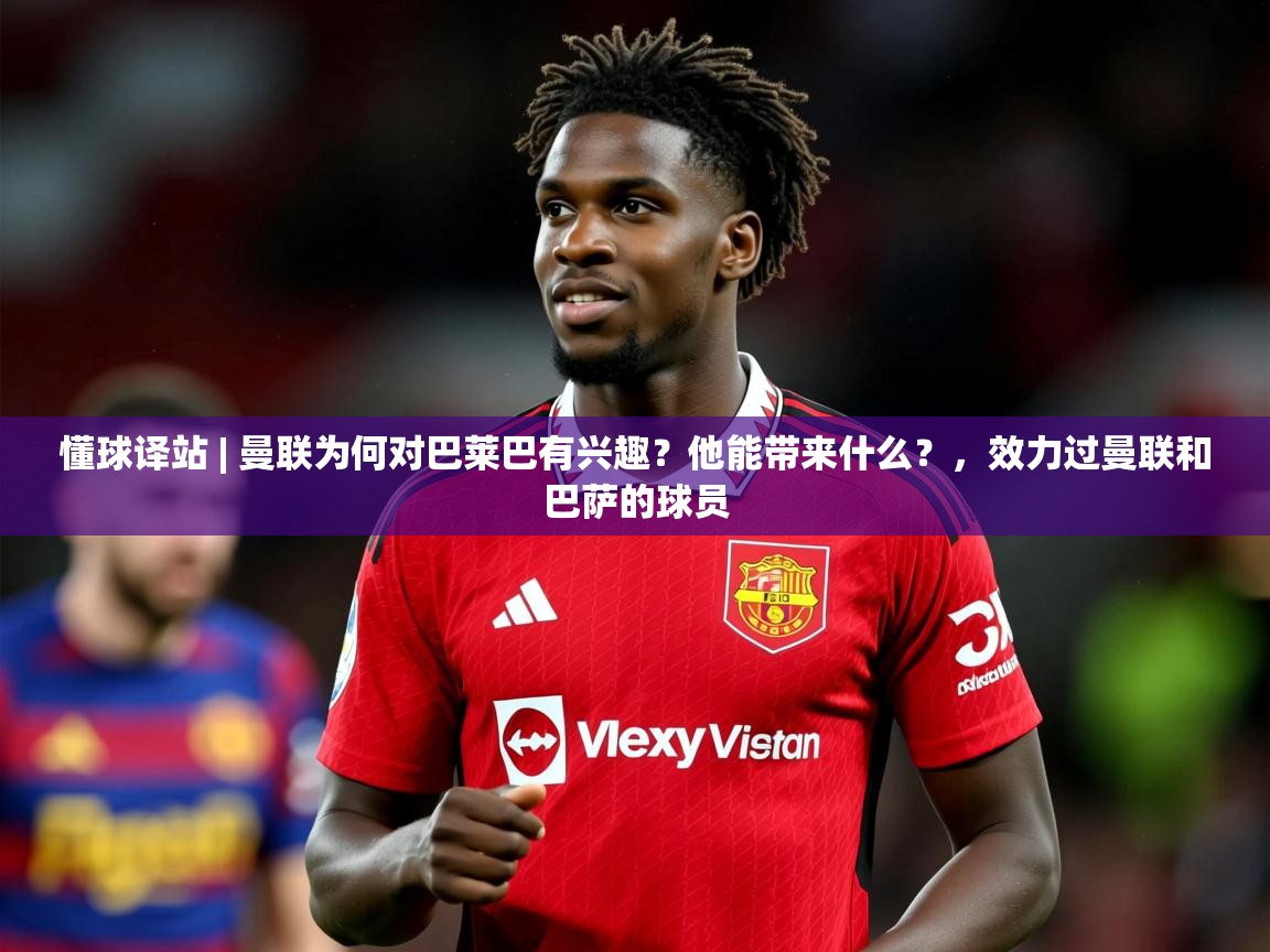2025开云体育入口平台懂球译站 | 曼联为何对巴莱巴有兴趣?他能带来什么?,效力过曼联和巴萨的球员 第2张