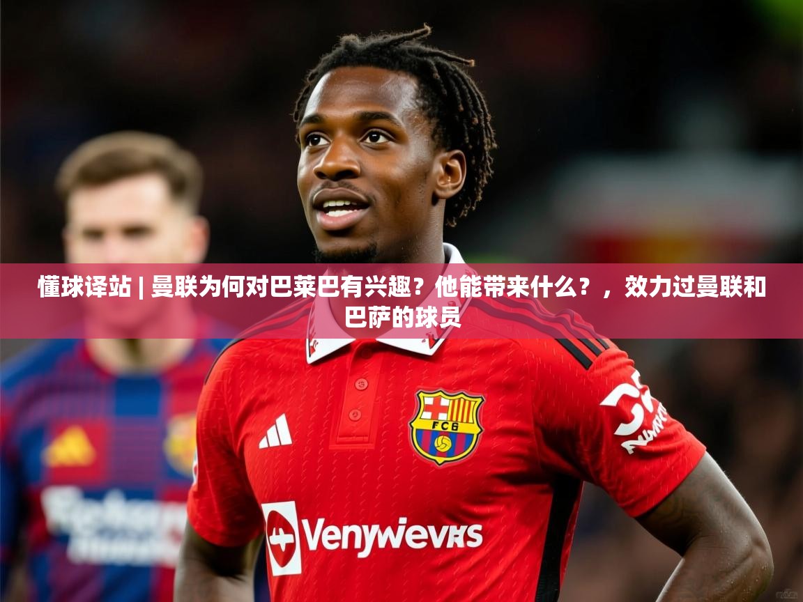 2025开云体育入口平台懂球译站 | 曼联为何对巴莱巴有兴趣?他能带来什么?,效力过曼联和巴萨的球员 第3张
