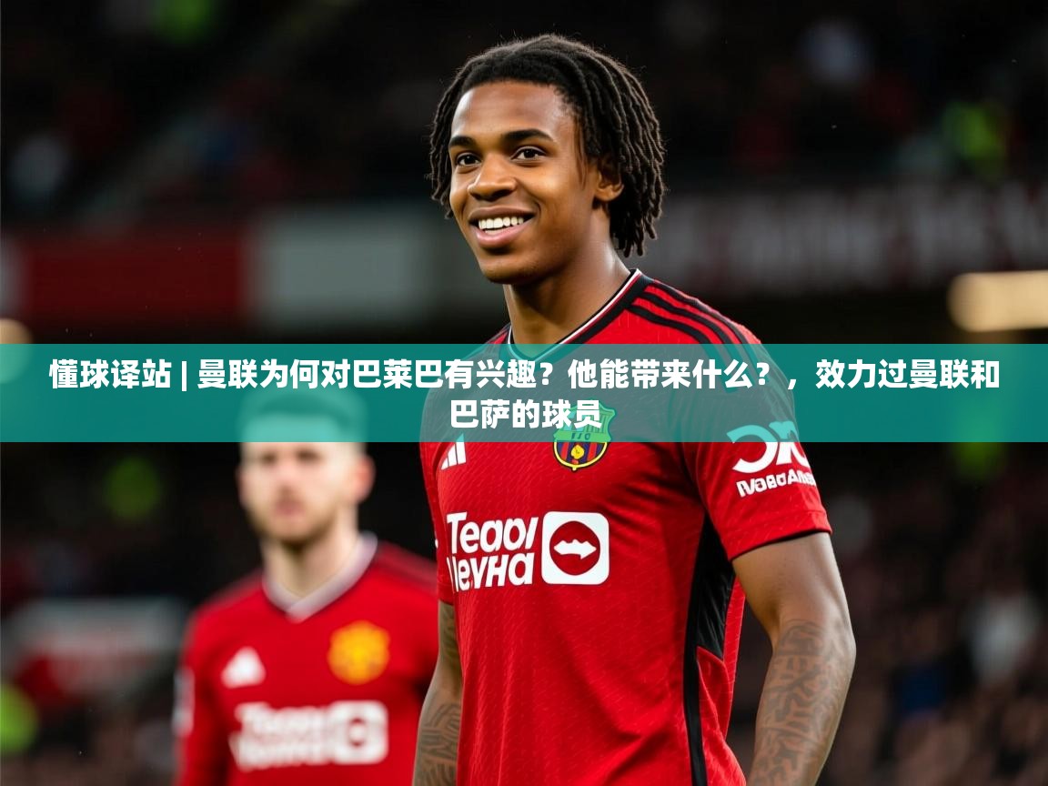 2025开云体育入口平台懂球译站 | 曼联为何对巴莱巴有兴趣?他能带来什么?,效力过曼联和巴萨的球员 第4张