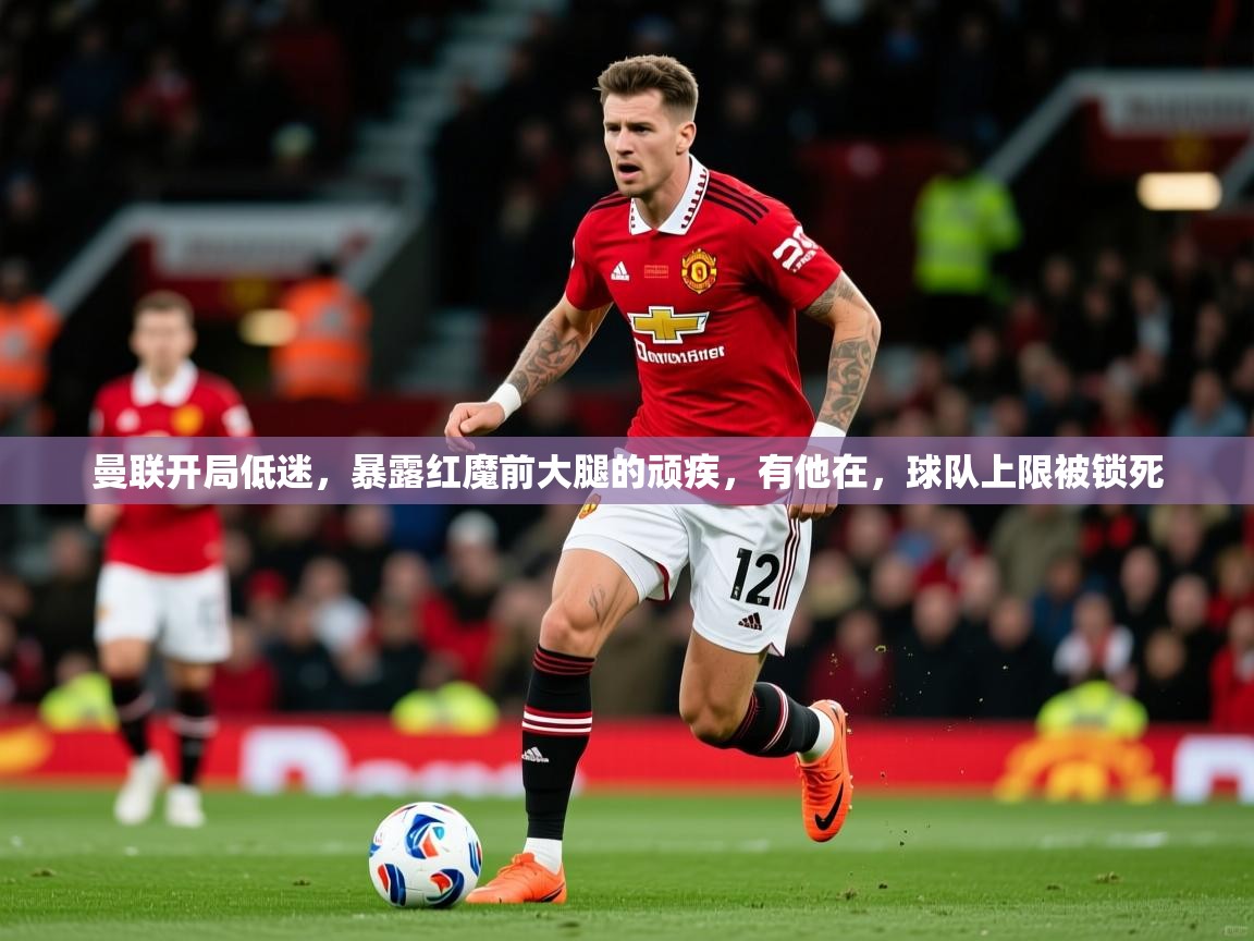 2025云开体育app网页版入口曼联开局低迷,暴露红魔前大腿的顽疾,有他在,球队上限被锁死 第1张