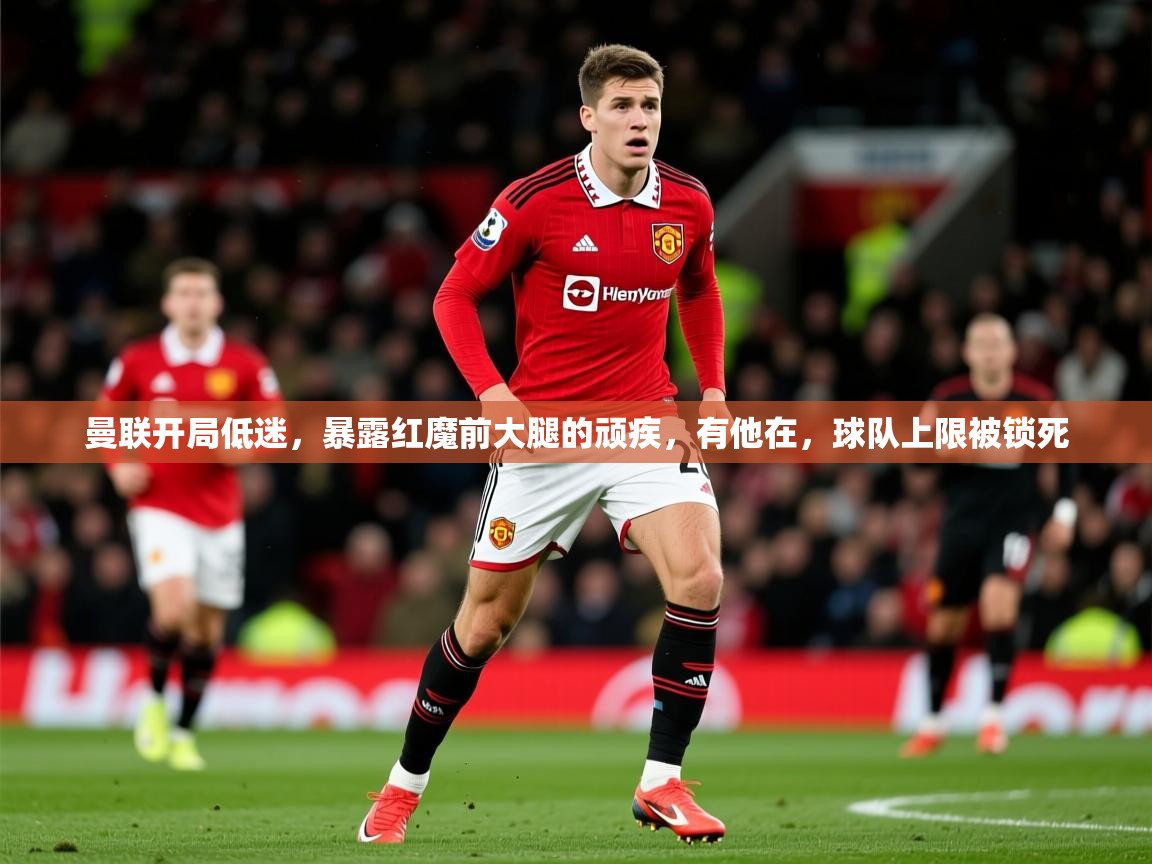 2025云开体育app网页版入口曼联开局低迷,暴露红魔前大腿的顽疾,有他在,球队上限被锁死 第3张