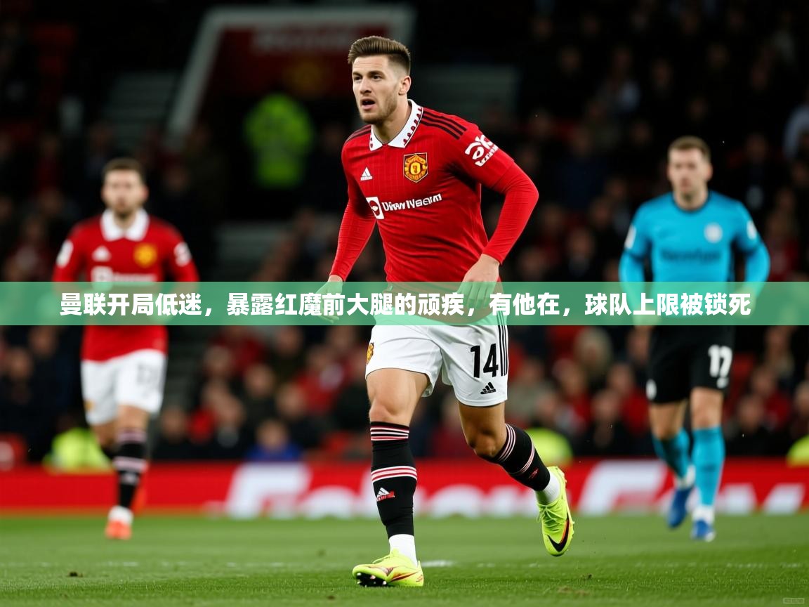 2025云开体育app网页版入口曼联开局低迷,暴露红魔前大腿的顽疾,有他在,球队上限被锁死 第4张