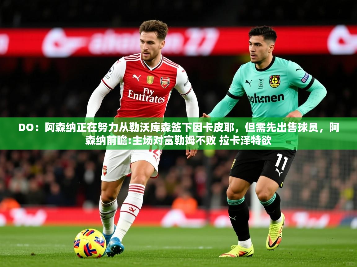 2025开云体育app下载DO:阿森纳正在努力从勒沃库森签下因卡皮耶,但需先出售球员,阿森纳前瞻:主场对富勒姆不败 拉卡泽特欲 第1张
