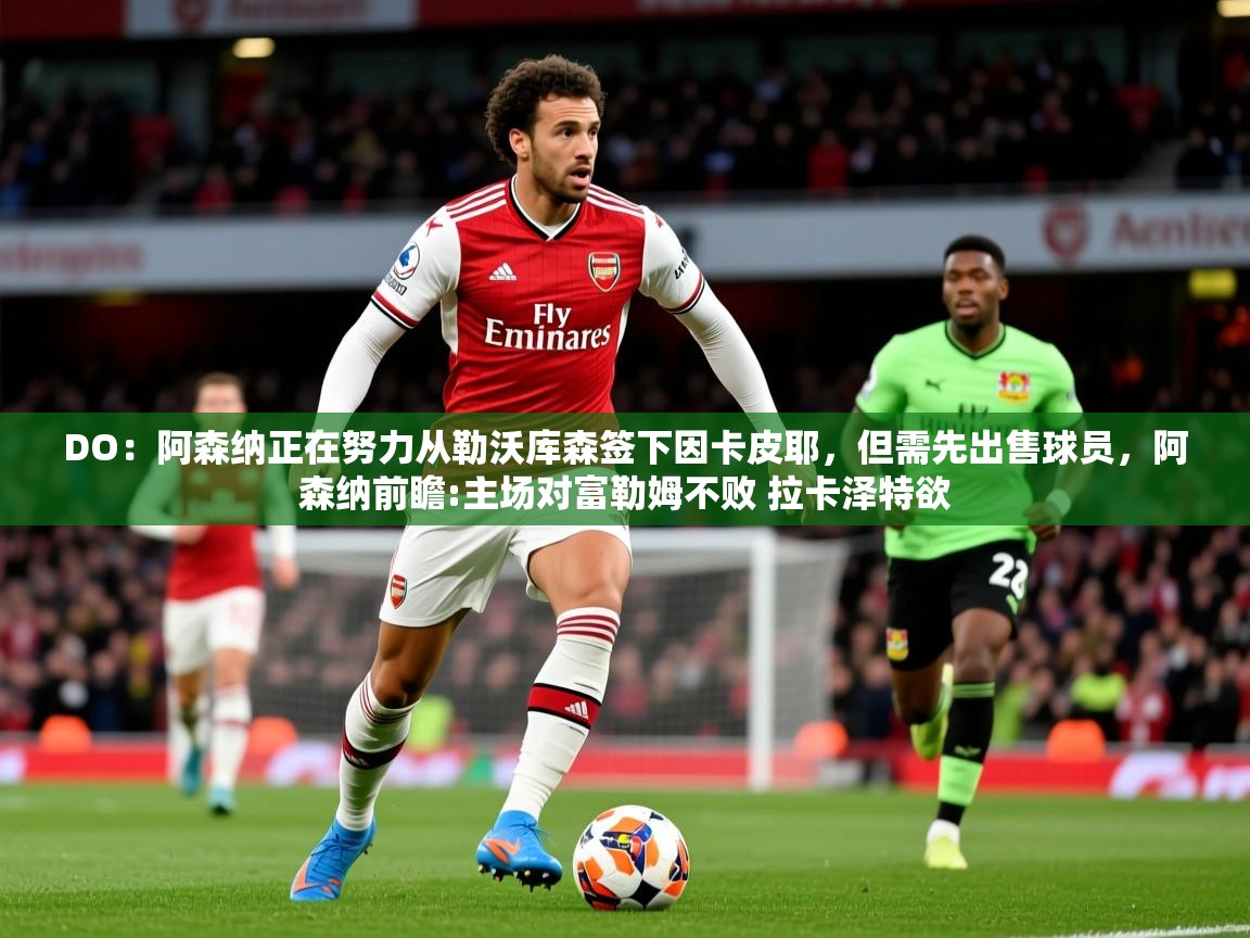 2025开云体育app下载DO:阿森纳正在努力从勒沃库森签下因卡皮耶,但需先出售球员,阿森纳前瞻:主场对富勒姆不败 拉卡泽特欲 第2张