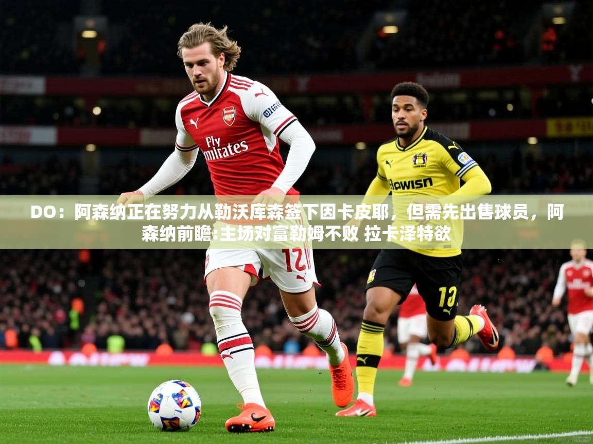 2025开云体育app下载DO:阿森纳正在努力从勒沃库森签下因卡皮耶,但需先出售球员,阿森纳前瞻:主场对富勒姆不败 拉卡泽特欲 第4张