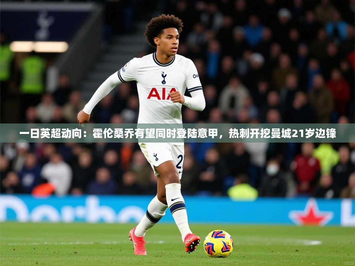2025开运体育入口一日英超动向:霍伦桑乔有望同时登陆意甲,热刺开挖曼城21岁边锋 第2张