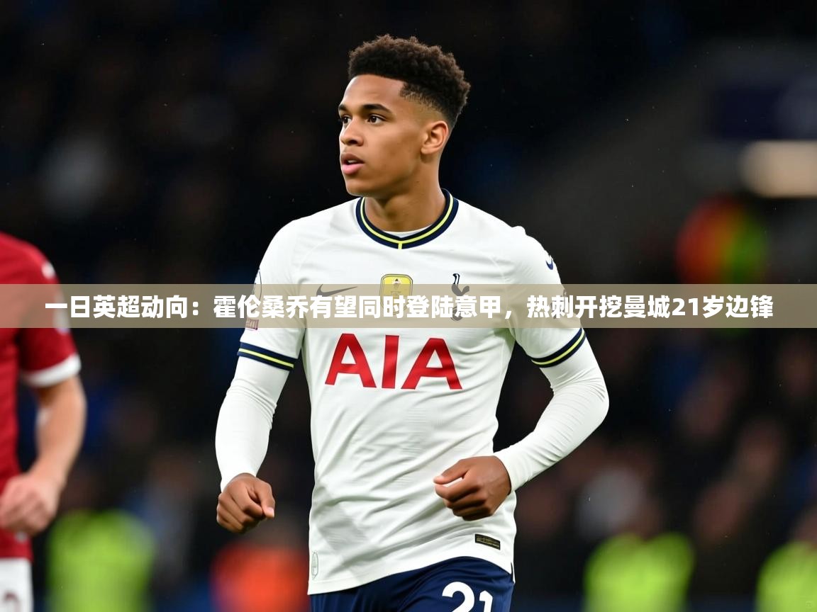 2025开运体育入口一日英超动向:霍伦桑乔有望同时登陆意甲,热刺开挖曼城21岁边锋 第3张