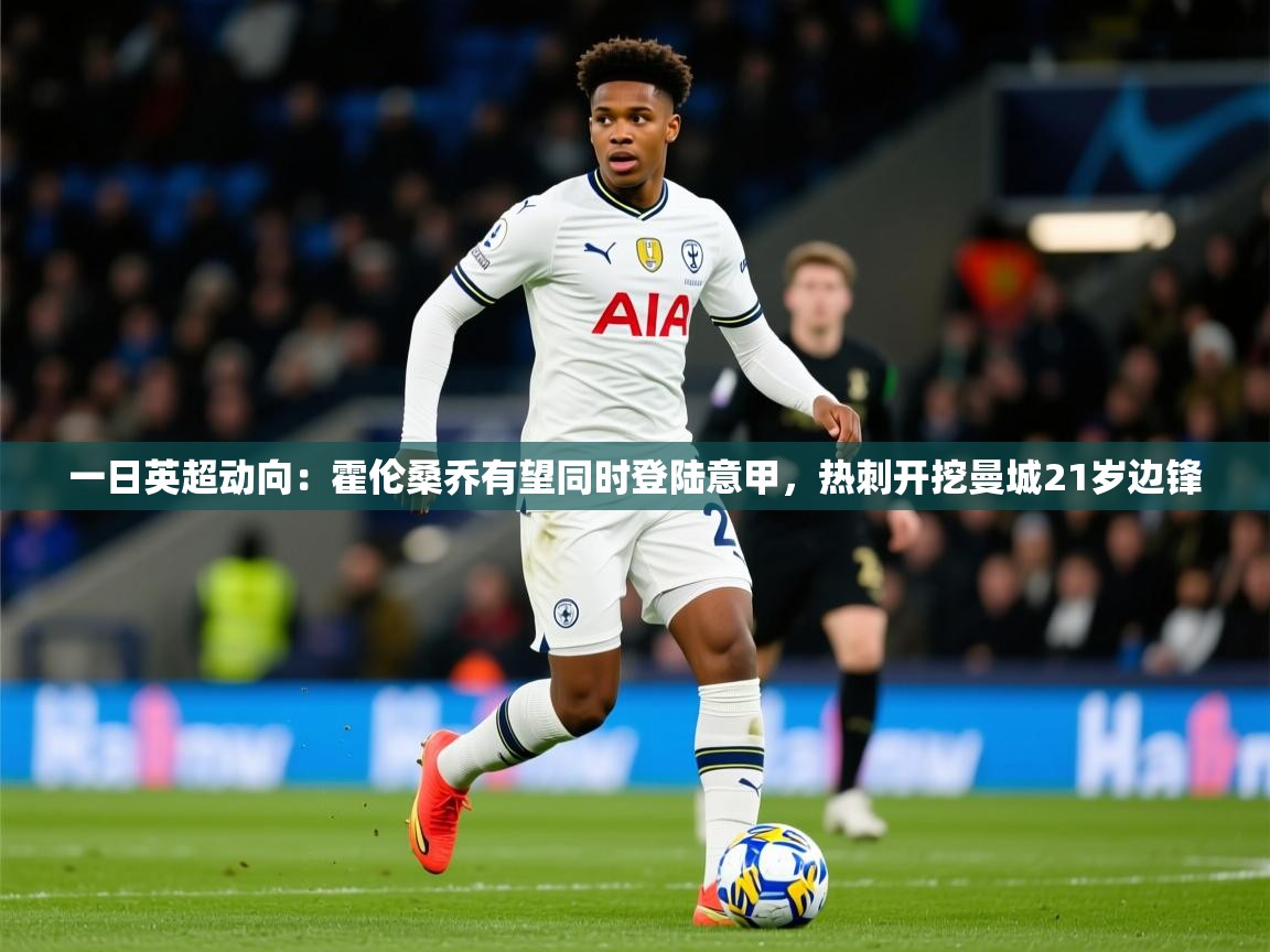 2025开运体育入口一日英超动向:霍伦桑乔有望同时登陆意甲,热刺开挖曼城21岁边锋 第4张