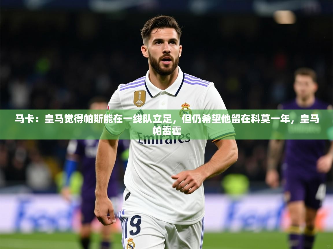 2025开云体育app登录入口马卡：皇马觉得帕斯能在一线队立足，但仍希望他留在科莫一年，皇马帕雷霍  第1张